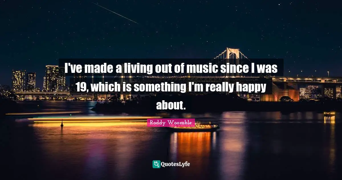 I've made a living out of music since I was 19, which is something I'm really happy about.