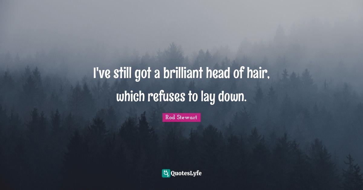 Rod Stewart Quotes: "I've still got a brilliant head of hair, which refuses to lay down."