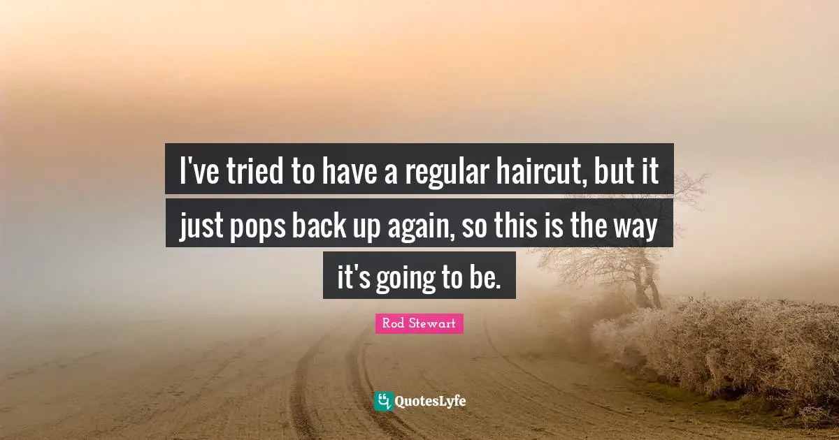 Rod Stewart Quotes: "I've tried to have a regular haircut, but it just pops back up again, so this is the way it's going to be."