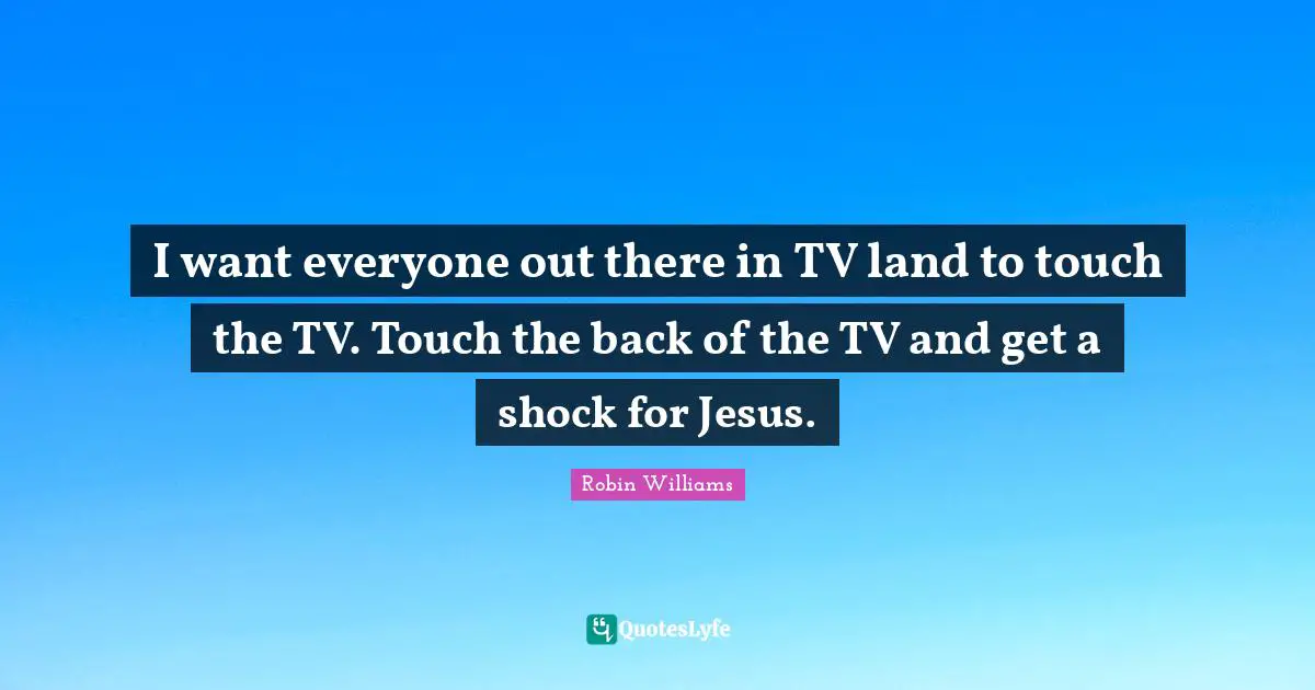 I want everyone out there in TV land to touch the TV. Touch the back of the TV and get a shock for Jesus.
