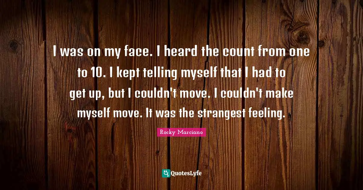 Rocky Marciano Quotes: "I was on my face. I heard the count from one to 10. I kept telling myself that I had to get up, but I couldn't move. I couldn't make myself move. It was the strangest feeling."