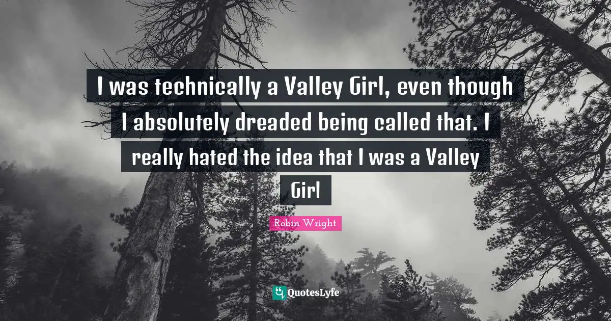I was technically a Valley Girl, even though I absolutely dreaded being called that. I really hated the idea that I was a Valley Girl