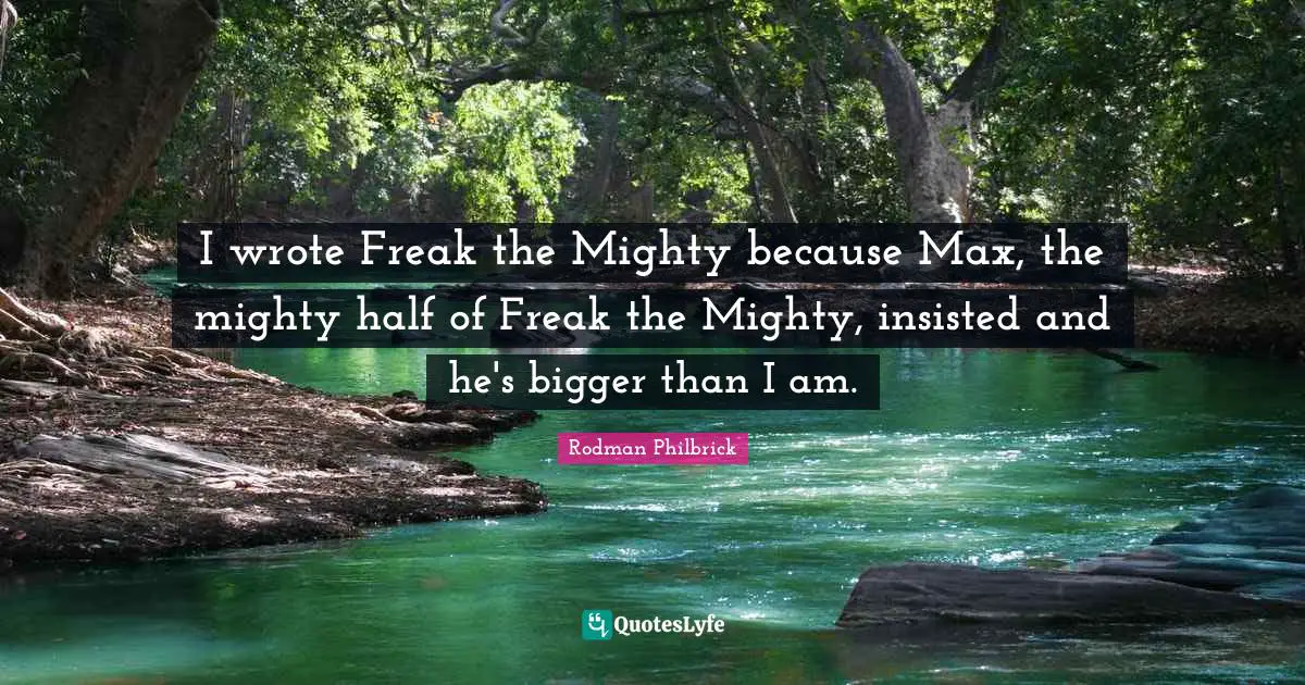 I wrote Freak the Mighty because Max, the mighty half of Freak the Mighty, insisted and he's bigger than I am.