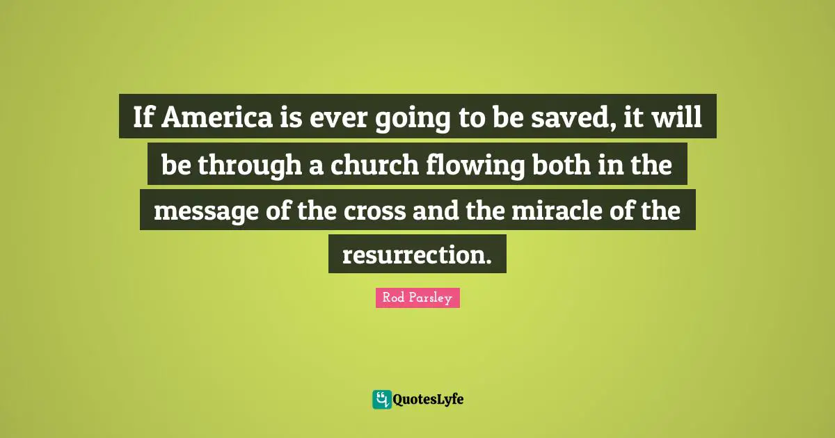 Rod Parsley Quotes: "If America is ever going to be saved, it will be through a church flowing both in the message of the cross and the miracle of the resurrection."
