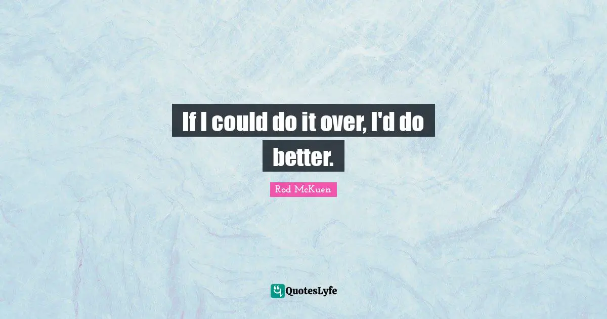 If I could do it over, I'd do better.