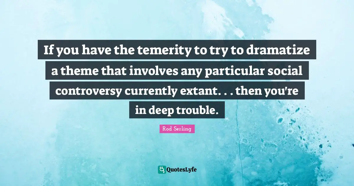 If you have the temerity to try to dramatize a theme that involves any particular social controversy currently extant. . . then you're in deep trouble.