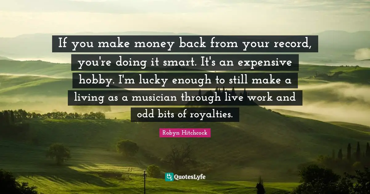 If you make money back from your record, you're doing it smart. It's an expensive hobby. I'm lucky enough to still make a living as a musician through live work and odd bits of royalties.