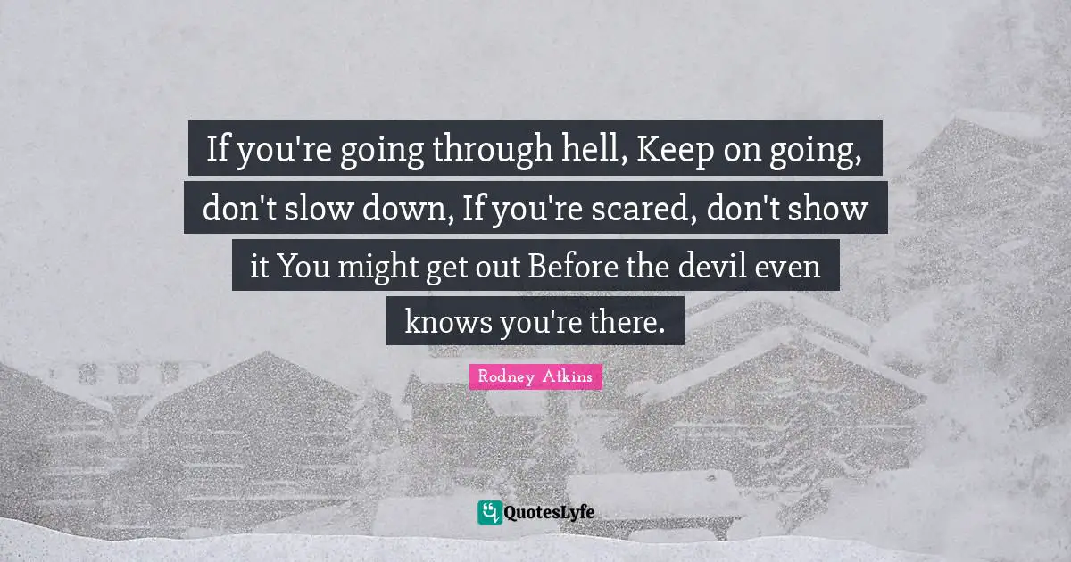 If you're going through hell, Keep on going, don't slow down, If you're scared, don't show it You might get out Before the devil even knows you're there.