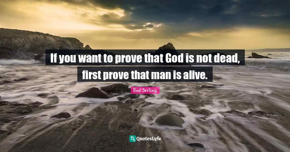 If you want to prove that God is not dead, first prove that man is alive.