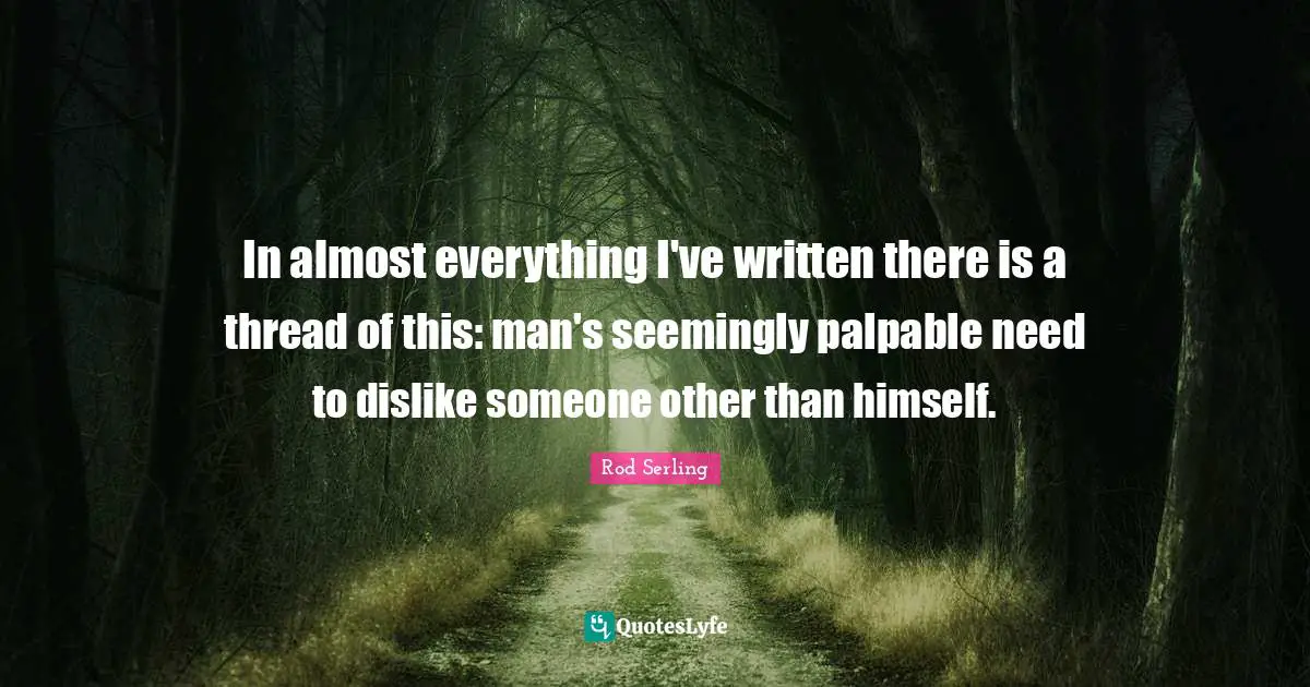 In almost everything I've written there is a thread of this: man's seemingly palpable need to dislike someone other than himself.