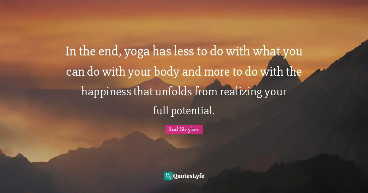 Potential Quotes: "In the end, yoga has less to do with what you can do with your body and more to do with the happiness that unfolds from realizing your full potential."