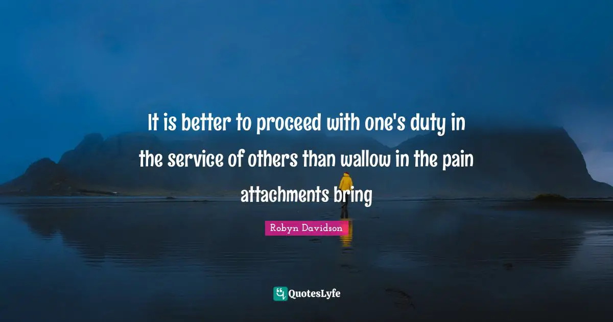 It is better to proceed with one's duty in the service of others than wallow in the pain attachments bring