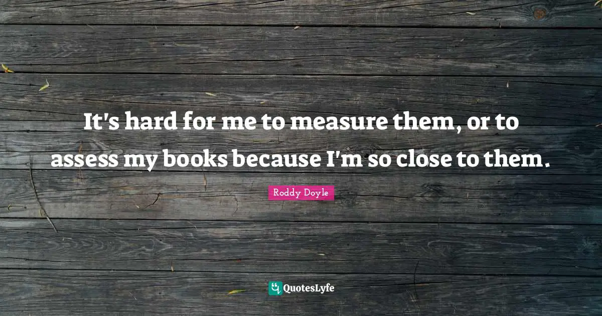 It's hard for me to measure them, or to assess my books because I'm so close to them.