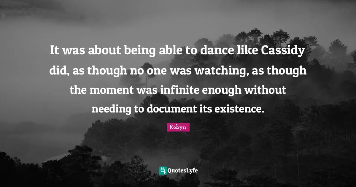 It was about being able to dance like Cassidy did, as though no one was watching, as though the moment was infinite enough without needing to document its existence.
