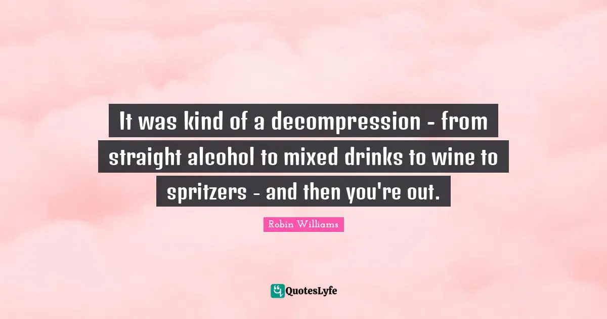 It was kind of a decompression - from straight alcohol to mixed drinks to wine to spritzers - and then you're out.
