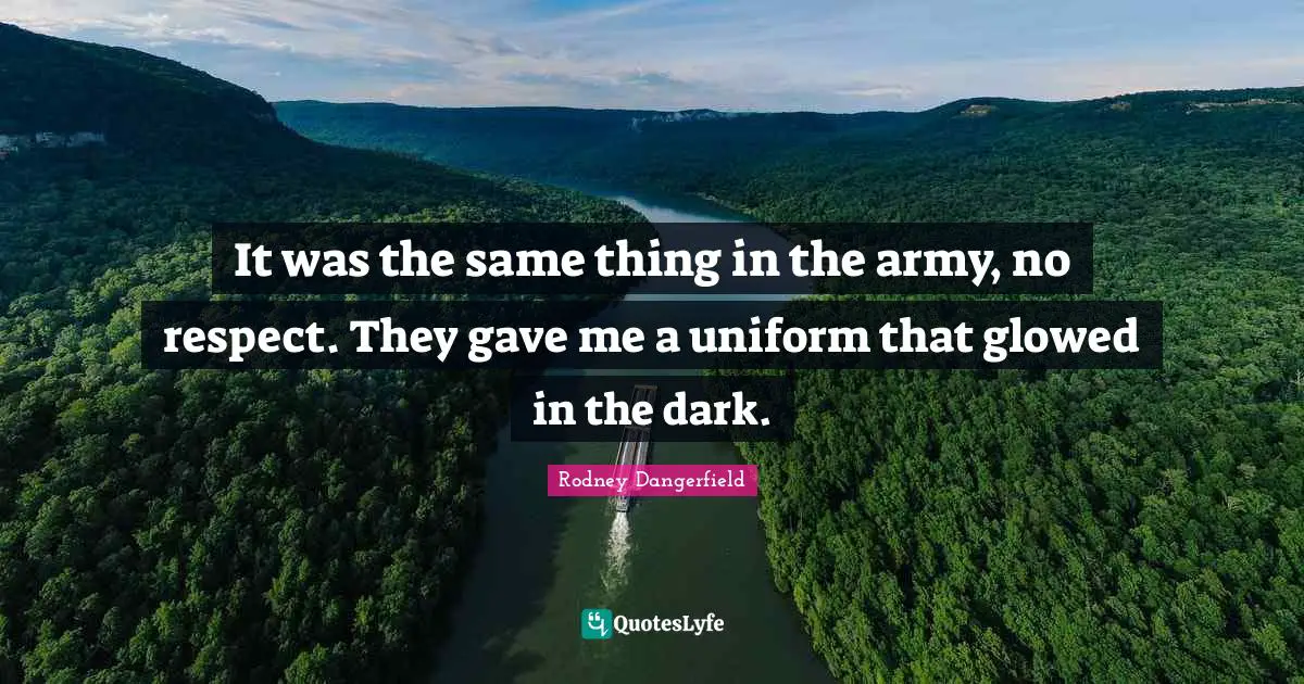 It was the same thing in the army, no respect. They gave me a uniform that glowed in the dark.