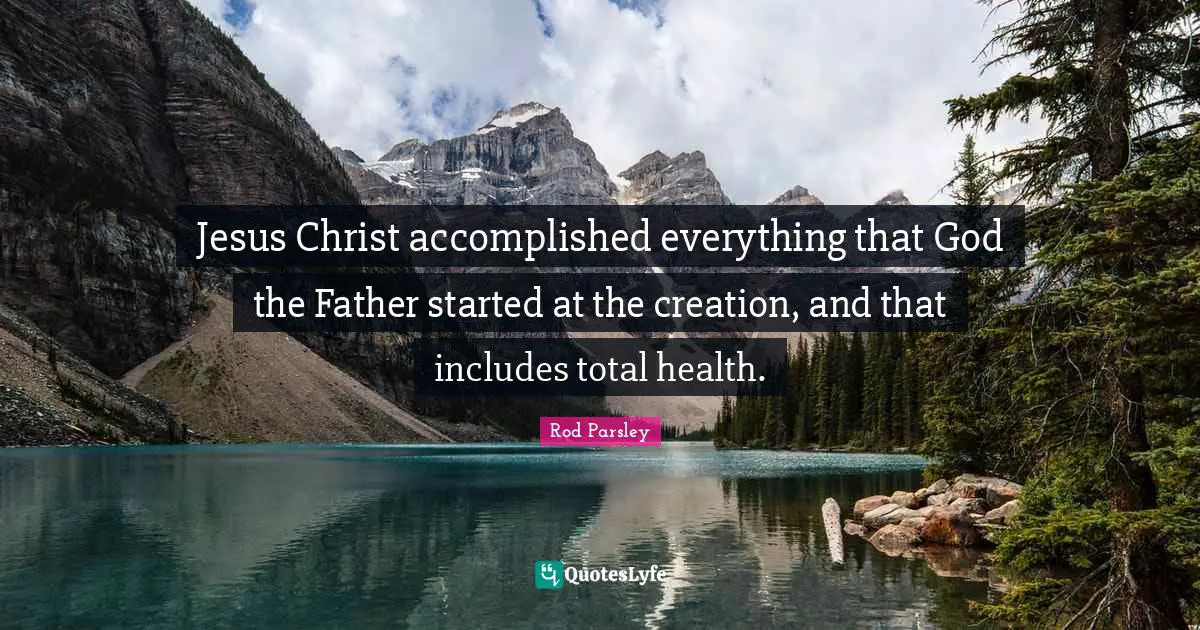 Rod Parsley Quotes: "Jesus Christ accomplished everything that God the Father started at the creation, and that includes total health."
