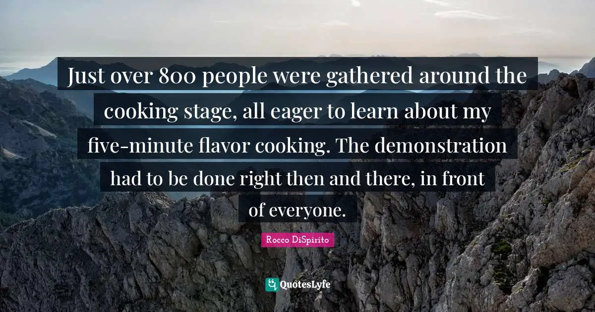 Rocco DiSpirito Quotes: "Just over 800 people were gathered around the cooking stage, all eager to learn about my five-minute flavor cooking. The demonstration had to be done right then and there, in front of everyone."
