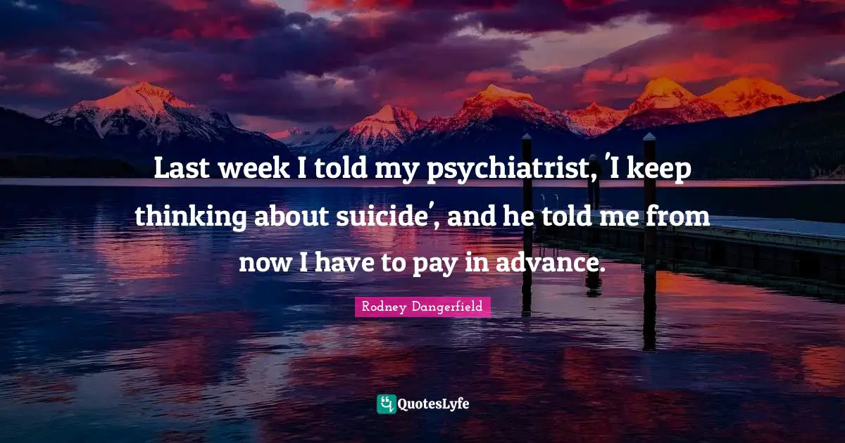Last week I told my psychiatrist, 'I keep thinking about suicide', and he told me from now I have to pay in advance.