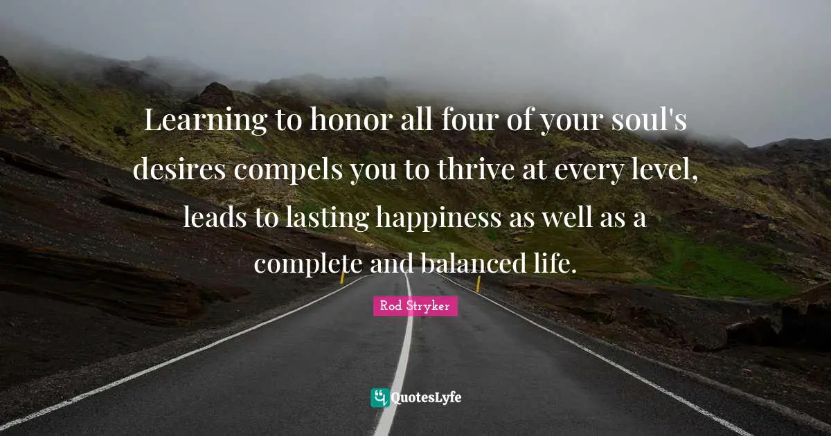 Balanced Life Quotes: "Learning to honor all four of your soul's desires compels you to thrive at every level, leads to lasting happiness as well as a complete and balanced life."