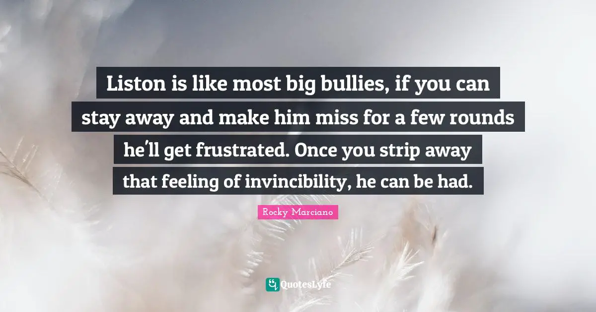 Rocky Marciano Quotes: "Liston is like most big bullies, if you can stay away and make him miss for a few rounds he'll get frustrated. Once you strip away that feeling of invincibility, he can be had."