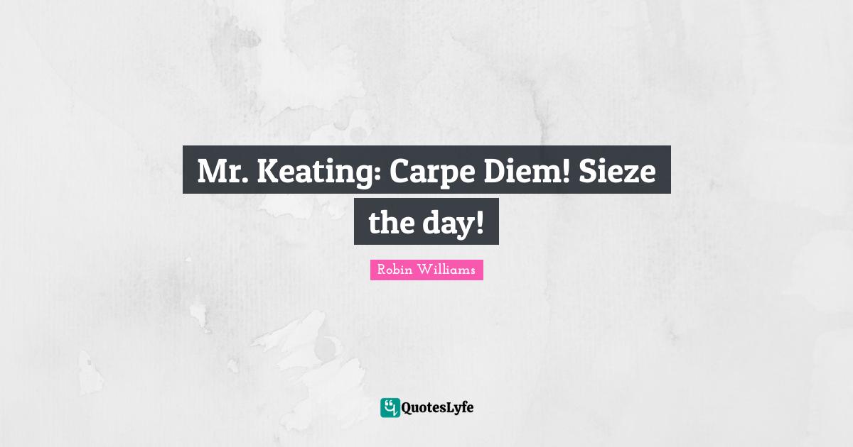 Mr. Keating: Carpe Diem! Sieze the day!