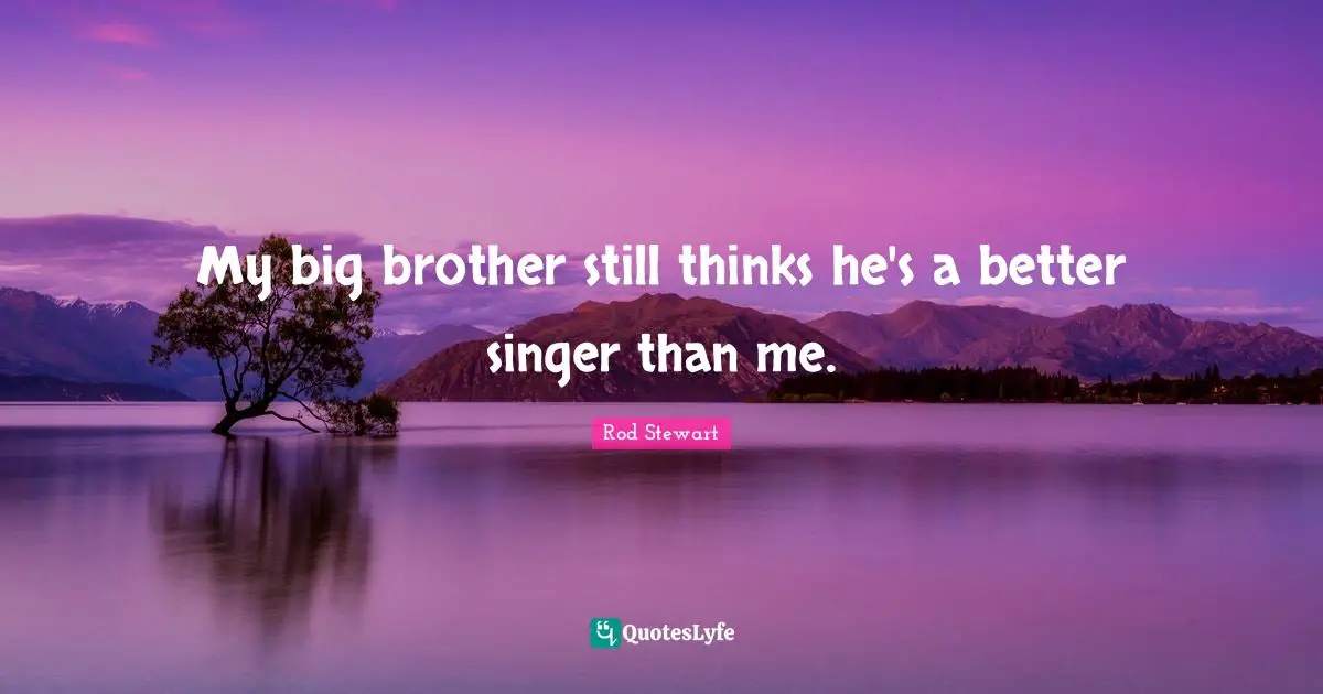 My big brother still thinks he's a better singer than me.