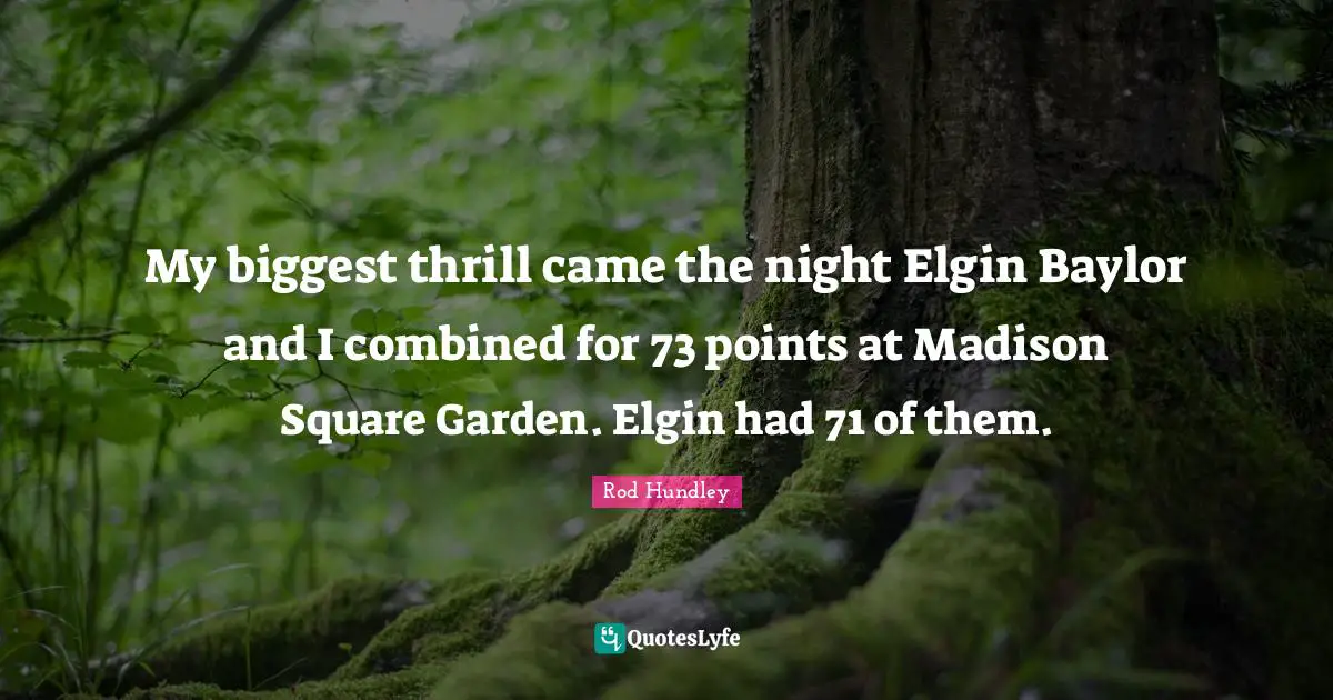 My biggest thrill came the night Elgin Baylor and I combined for 73 points at Madison Square Garden. Elgin had 71 of them.