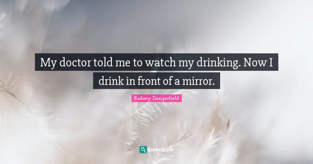 Drinking Quotes: "My doctor told me to watch my drinking. Now I drink in front of a mirror."