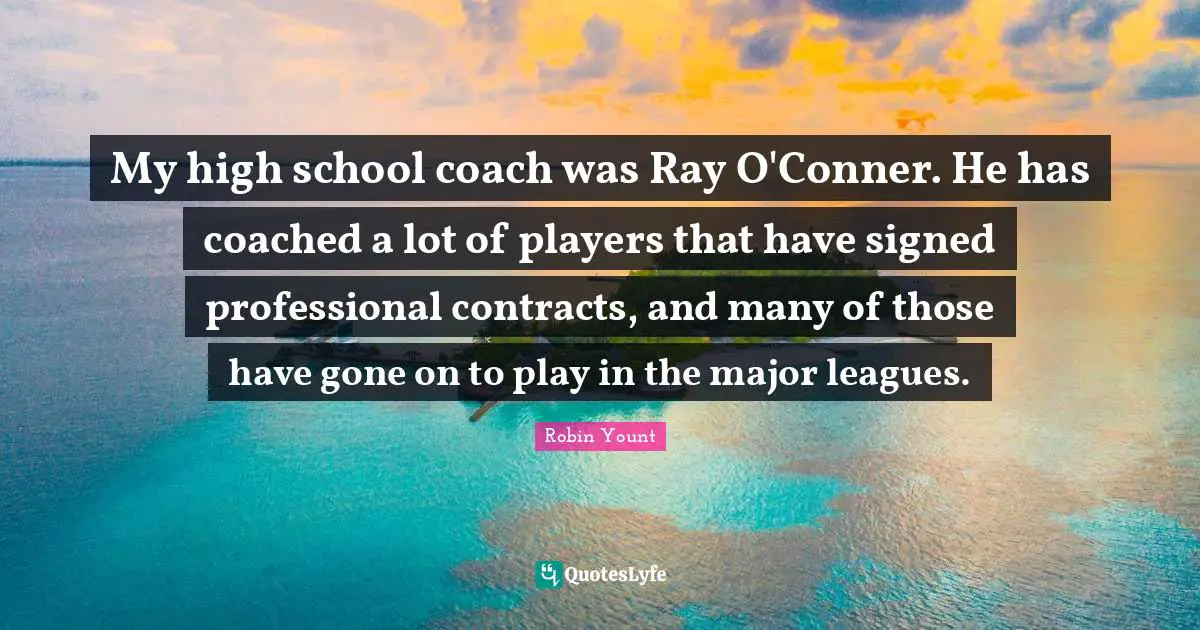 My high school coach was Ray O'Conner. He has coached a lot of players that have signed professional contracts, and many of those have gone on to play in the major leagues.