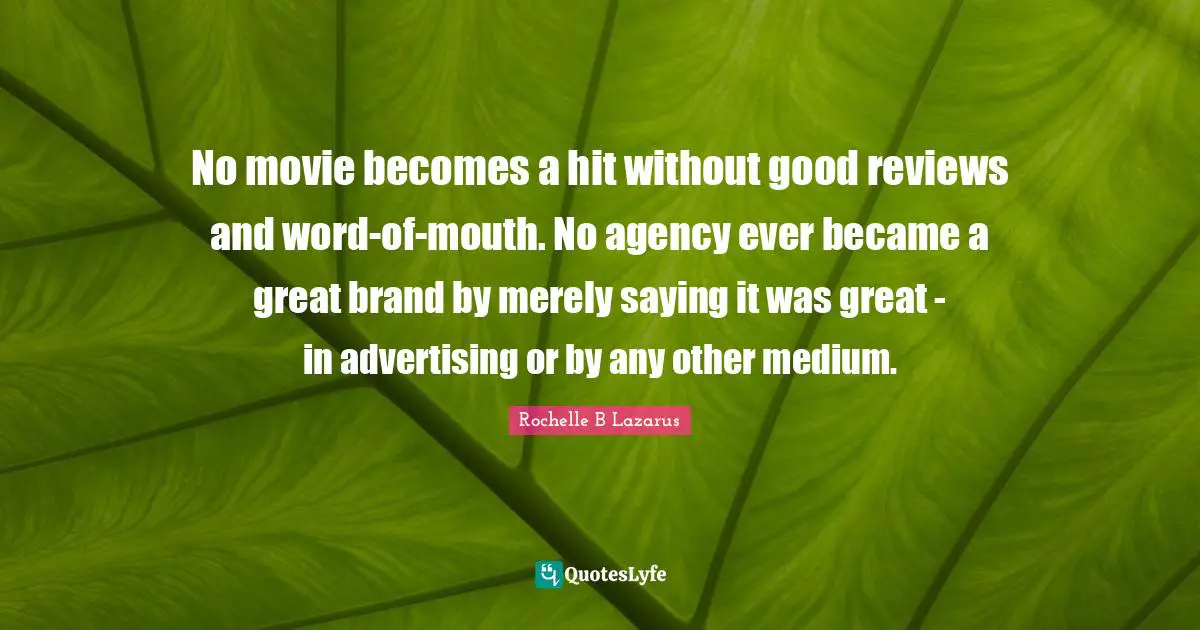 No movie becomes a hit without good reviews and word-of-mouth. No agency ever became a great brand by merely saying it was great - in advertising or by any other medium.