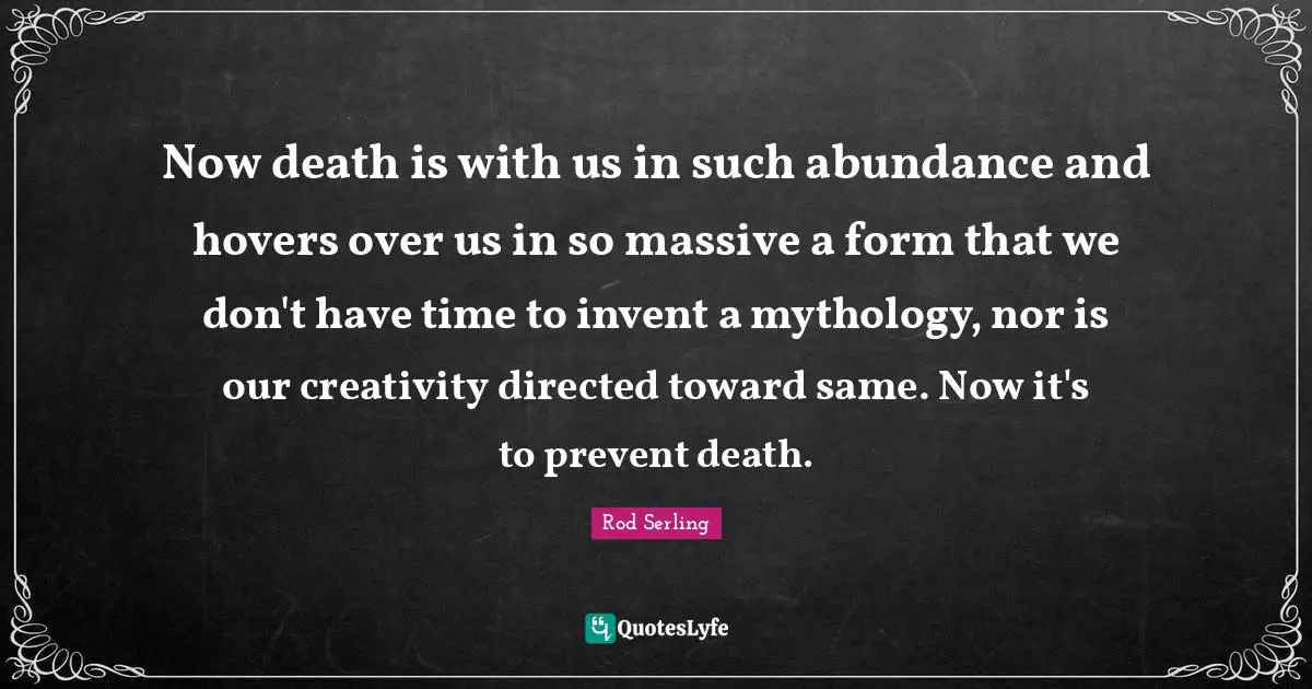 Now death is with us in such abundance and hovers over us in so massive a form that we don't have time to invent a mythology, nor is our creativity directed toward same. Now it's to prevent death.