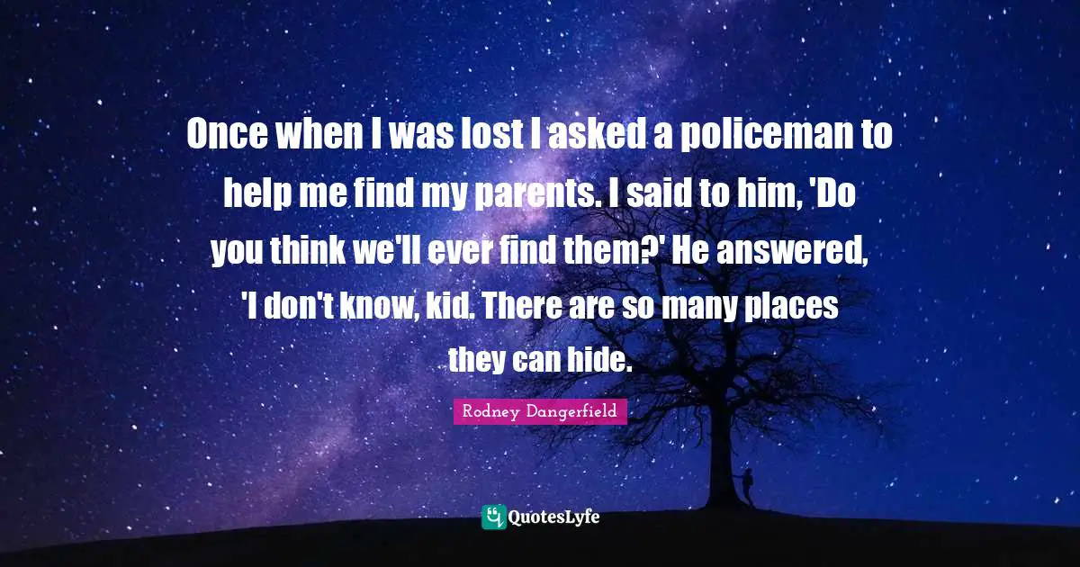 Once when I was lost I asked a policeman to help me find my parents. I said to him, 'Do you think we'll ever find them?' He answered, 'I don't know, kid. There are so many places they can hide.