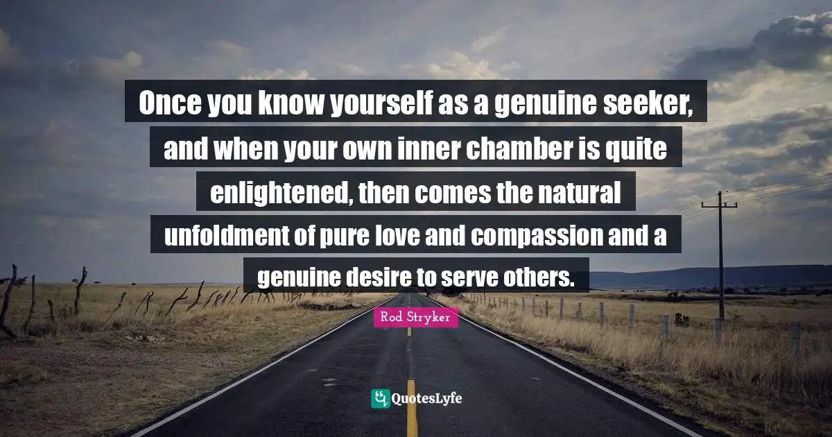 Enlightened Quotes: "Once you know yourself as a genuine seeker, and when your own inner chamber is quite enlightened, then comes the natural unfoldment of pure love and compassion and a genuine desire to serve others."