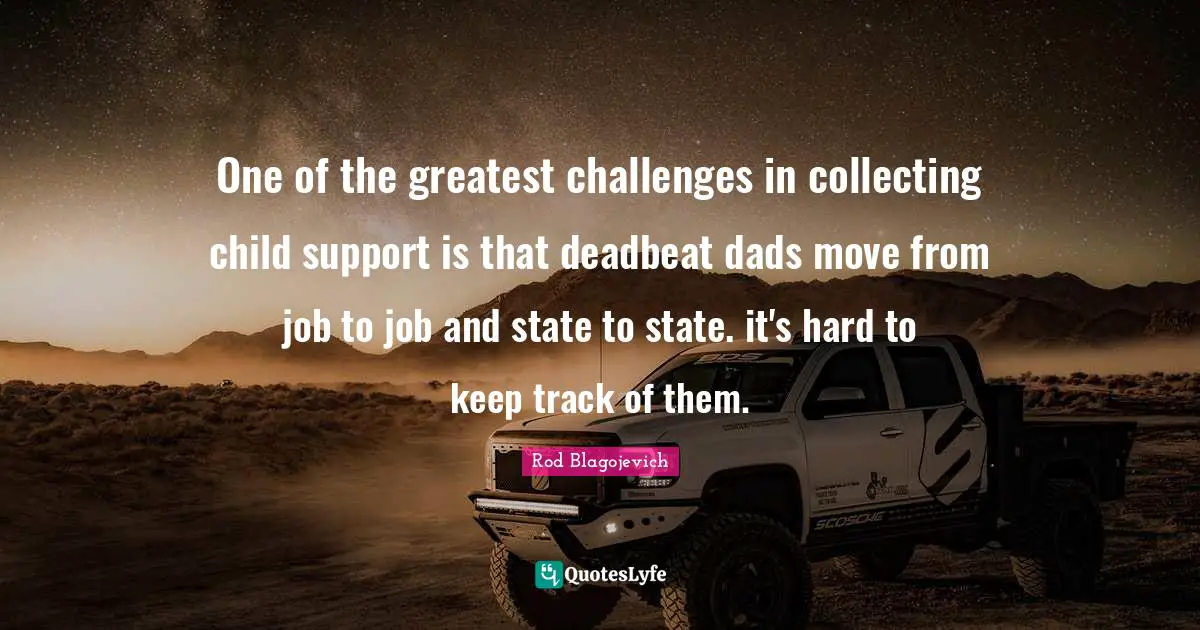 Rod Blagojevich Quotes: "One of the greatest challenges in collecting child support is that deadbeat dads move from job to job and state to state. it's hard to keep track of them."