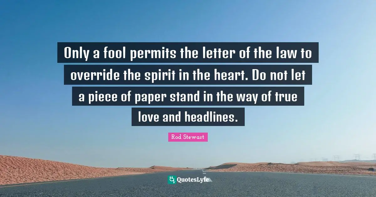 Rod Stewart Quotes: "Only a fool permits the letter of the law to override the spirit in the heart. Do not let a piece of paper stand in the way of true love and headlines."