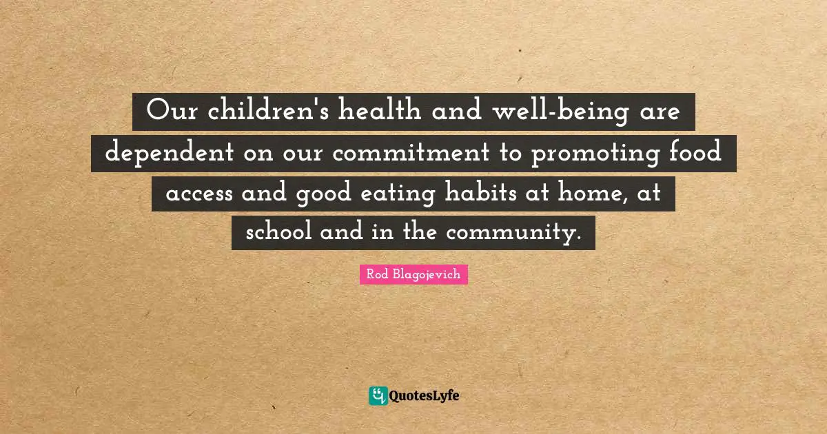 Rod Blagojevich Quotes: "Our children's health and well-being are dependent on our commitment to promoting food access and good eating habits at home, at school and in the community."