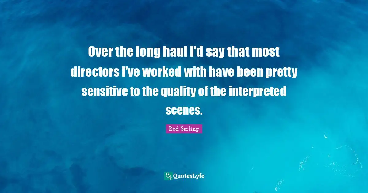 Over the long haul I'd say that most directors I've worked with have been pretty sensitive to the quality of the interpreted scenes.