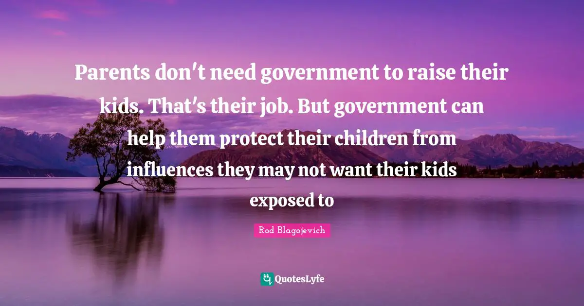 Rod Blagojevich Quotes: "Parents don't need government to raise their kids. That's their job. But government can help them protect their children from influences they may not want their kids exposed to"