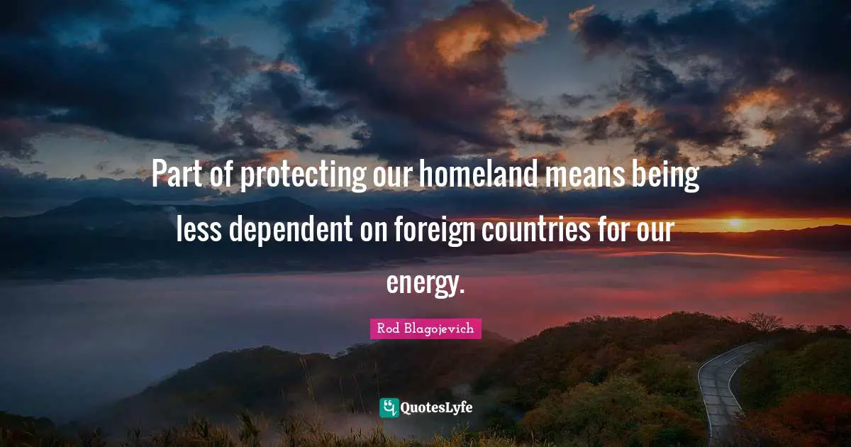 Rod Blagojevich Quotes: "Part of protecting our homeland means being less dependent on foreign countries for our energy."