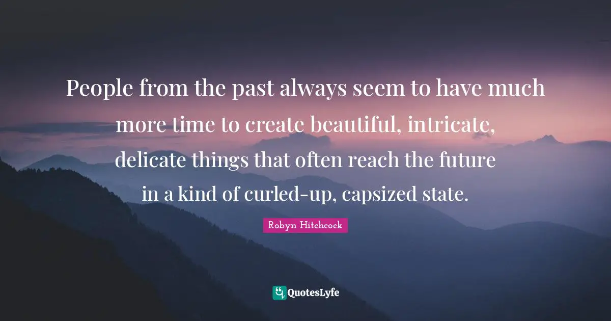 People from the past always seem to have much more time to create beautiful, intricate, delicate things that often reach the future in a kind of curled-up, capsized state.