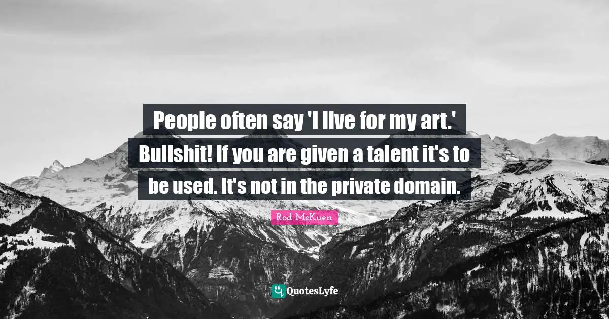 People often say 'I live for my art.' Bullshit! If you are given a talent it's to be used. It's not in the private domain.