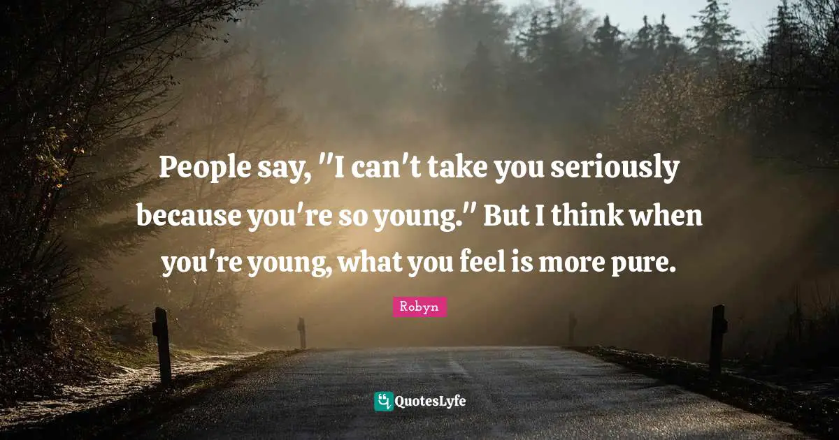 People say, "I can't take you seriously because you're so young." But I think when you're young, what you feel is more pure.