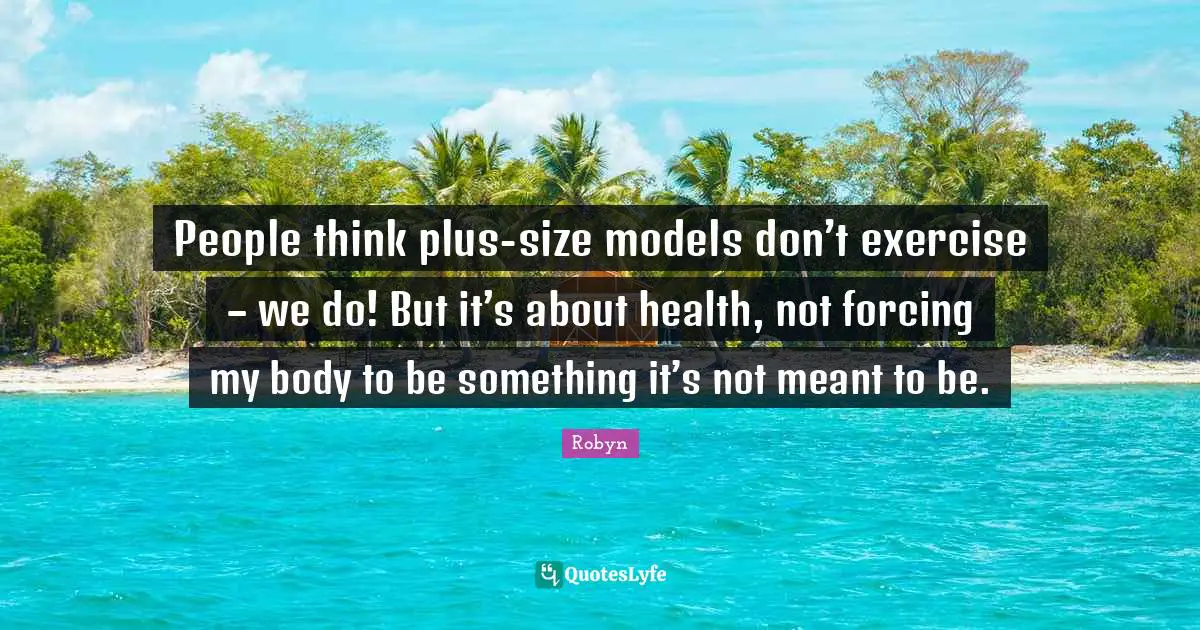 People think plus-size models don’t exercise – we do! But it’s about health, not forcing my body to be something it’s not meant to be.