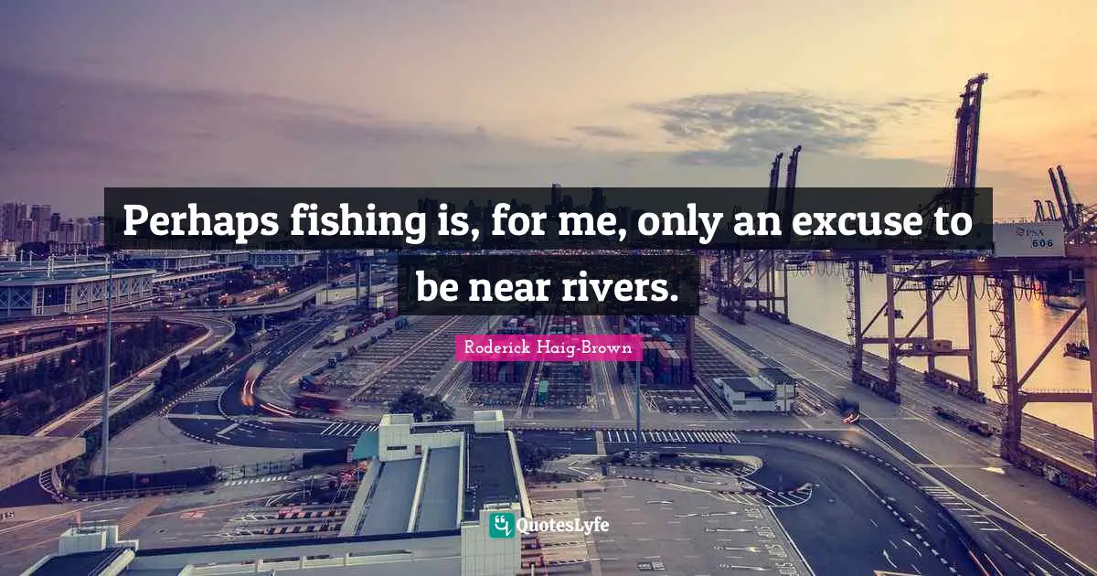 Excuse Quotes: "Perhaps fishing is, for me, only an excuse to be near rivers."