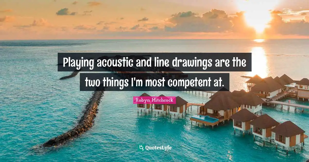 Playing acoustic and line drawings are the two things I'm most competent at.