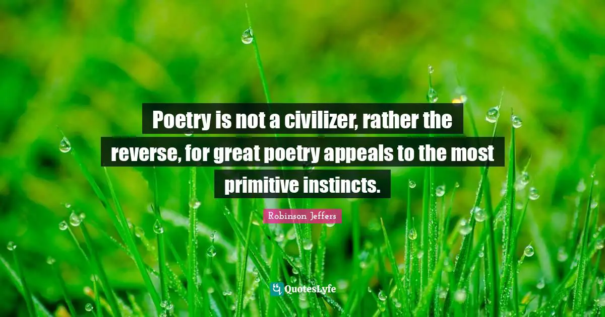 Poetry is not a civilizer, rather the reverse, for great poetry appeals to the most primitive instincts.