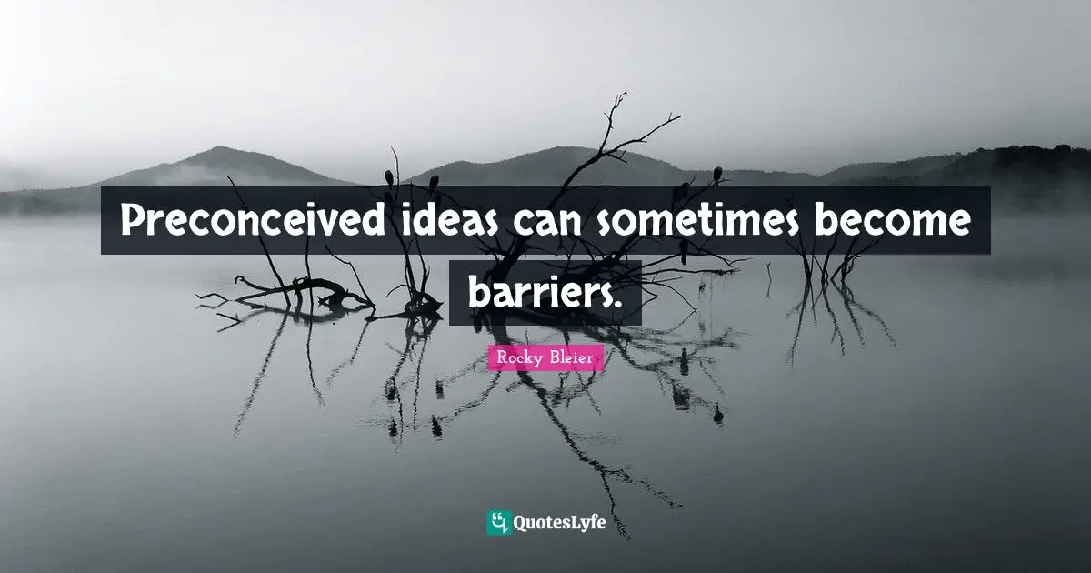 Preconceived ideas can sometimes become barriers.