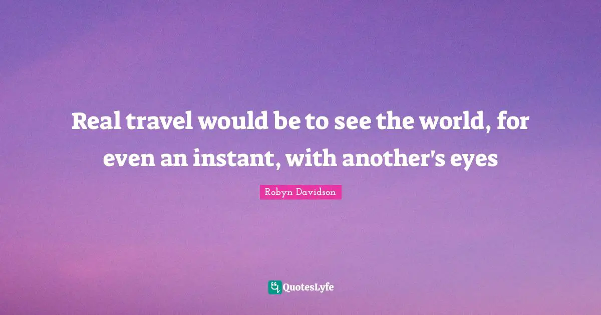Real travel would be to see the world, for even an instant, with another's eyes