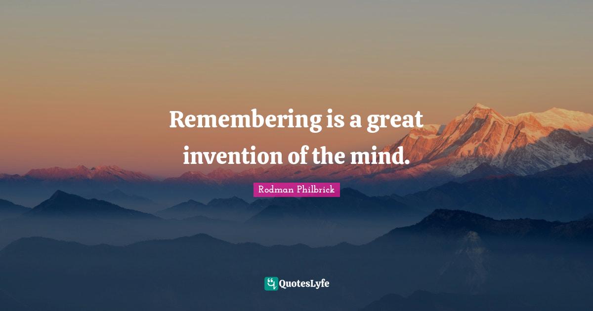 Remembering is a great invention of the mind.
